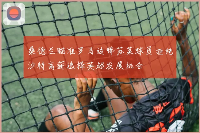 桑德兰瞄准罗马边锋苏莱球员拒绝沙特高薪选择英超发展机会