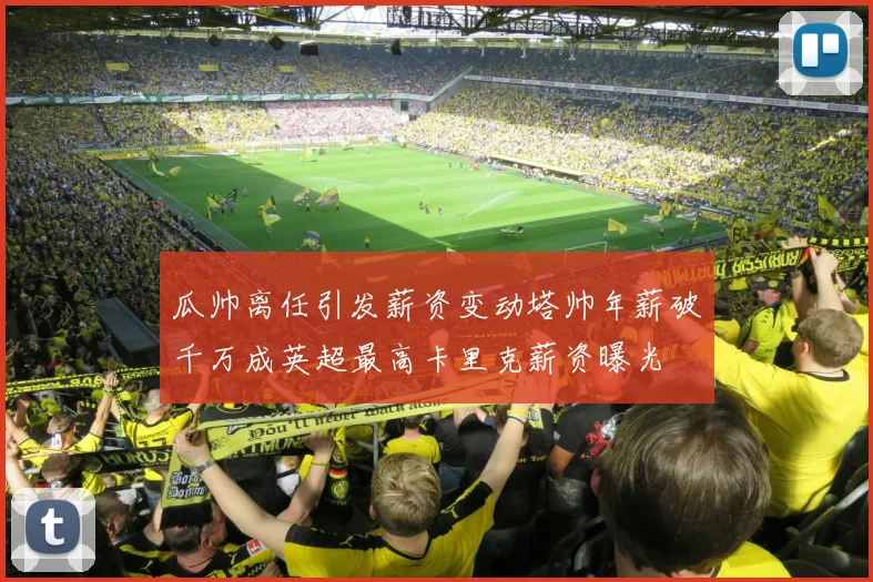 瓜帅离任引发薪资变动塔帅年薪破千万成英超最高卡里克薪资曝光