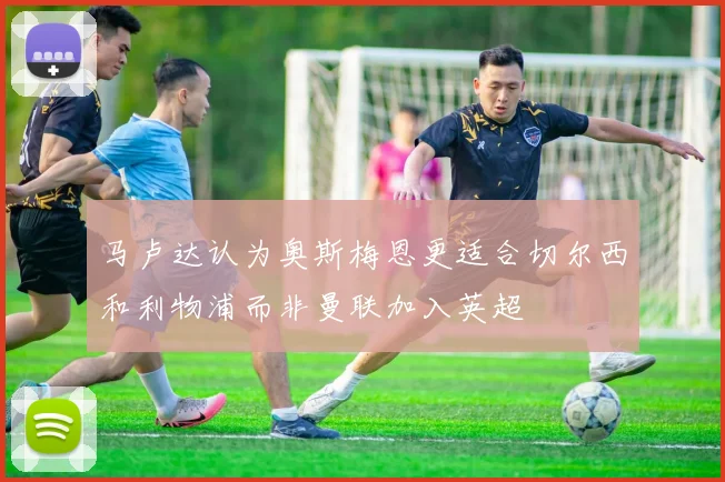 马卢达认为奥斯梅恩更适合切尔西和利物浦而非曼联加入英超
