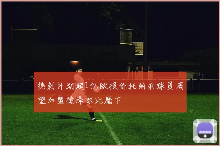 热刺计划超1亿欧报价托纳利球员渴望加盟德泽尔比麾下