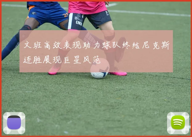 文班高效表现助力球队终结尼克斯连胜展现巨星风范