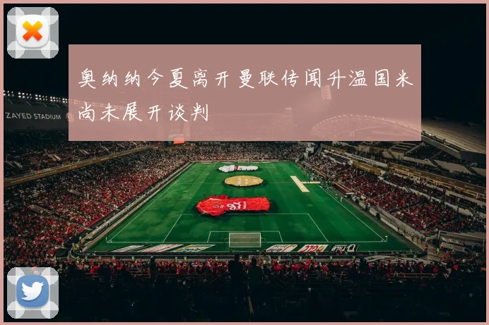 奥纳纳今夏离开曼联传闻升温国米尚未展开谈判