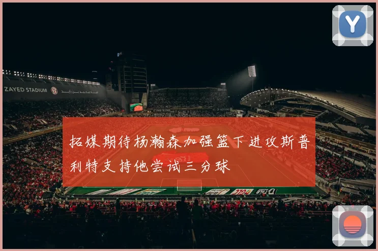 拓媒期待杨瀚森加强篮下进攻斯普利特支持他尝试三分球