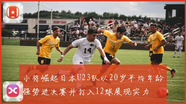 小将崛起日本U23队以20岁平均年龄强势进决赛并打入12球展现实力