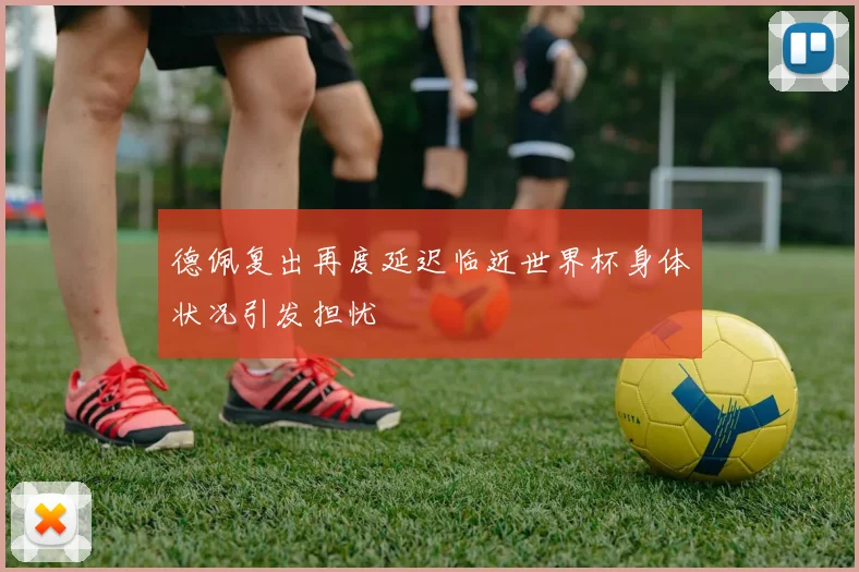 德佩复出再度延迟临近世界杯身体状况引发担忧