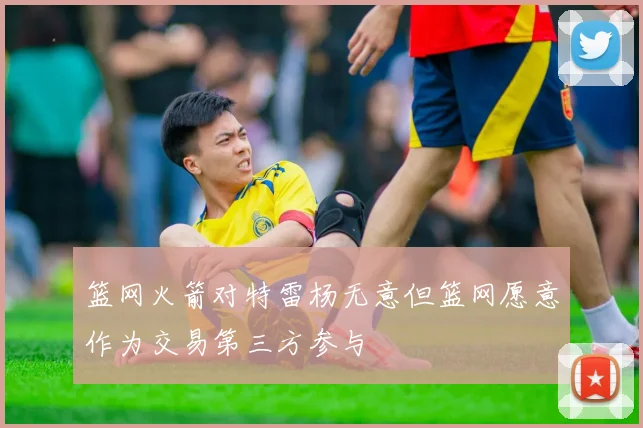 篮网火箭对特雷杨无意但篮网愿意作为交易第三方参与