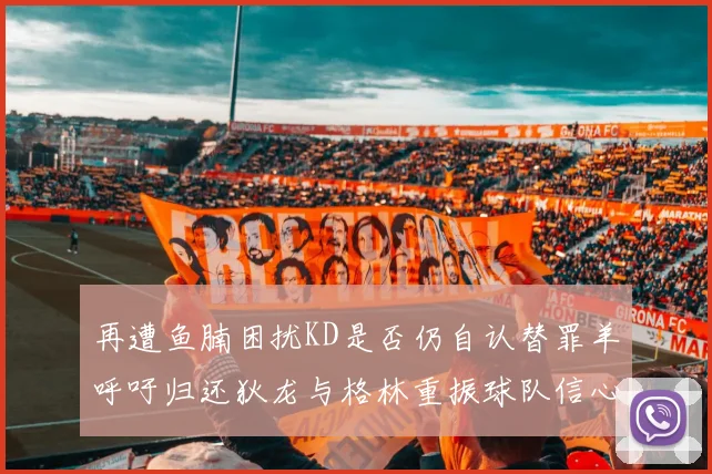 再遭鱼腩困扰KD是否仍自认替罪羊呼吁归还狄龙与格林重振球队信心