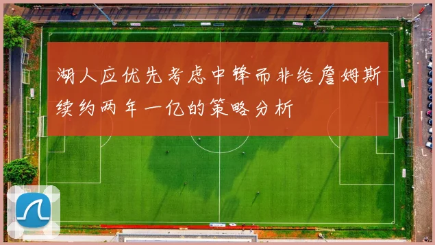 湖人应优先考虑中锋而非给詹姆斯续约两年一亿的策略分析