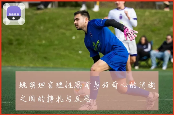 姚明坦言理性思考与好奇心的消逝之间的挣扎与反思
