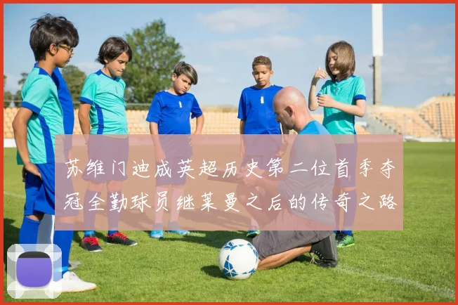 苏维门迪成英超历史第二位首季夺冠全勤球员继莱曼之后的传奇之路