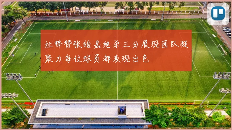杜锋赞张皓嘉绝杀三分展现团队凝聚力每位球员都表现出色