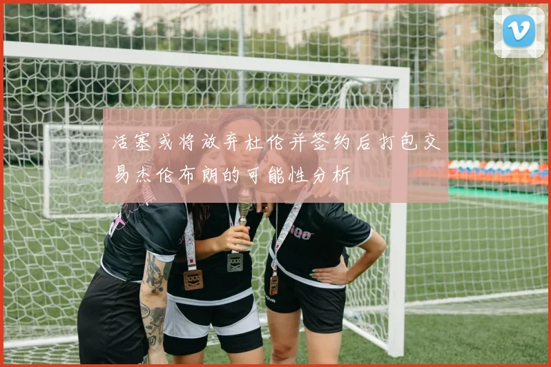 活塞或将放弃杜伦并签约后打包交易杰伦布朗的可能性分析