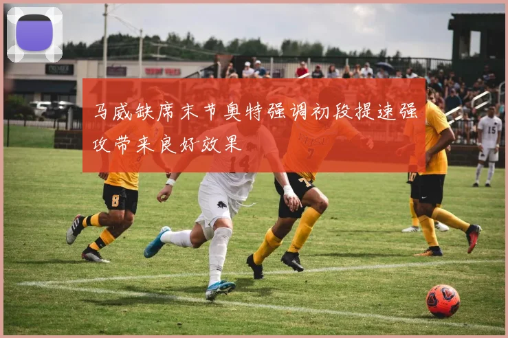 马威缺席末节奥特强调初段提速强攻带来良好效果