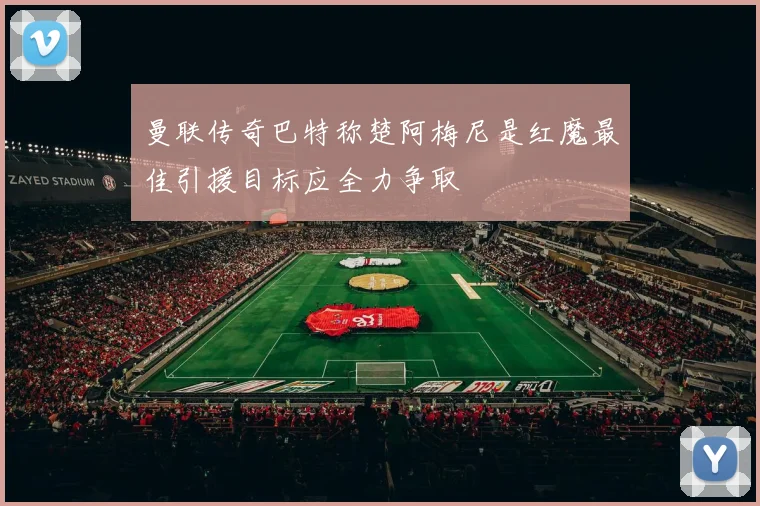 曼联传奇巴特称楚阿梅尼是红魔最佳引援目标应全力争取