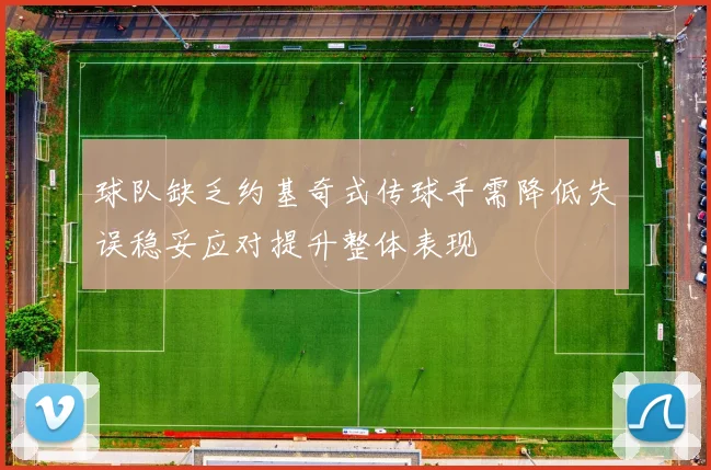 球队缺乏约基奇式传球手需降低失误稳妥应对提升整体表现