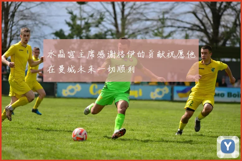 水晶宫主席感谢格伊的贡献祝愿他在曼城未来一切顺利