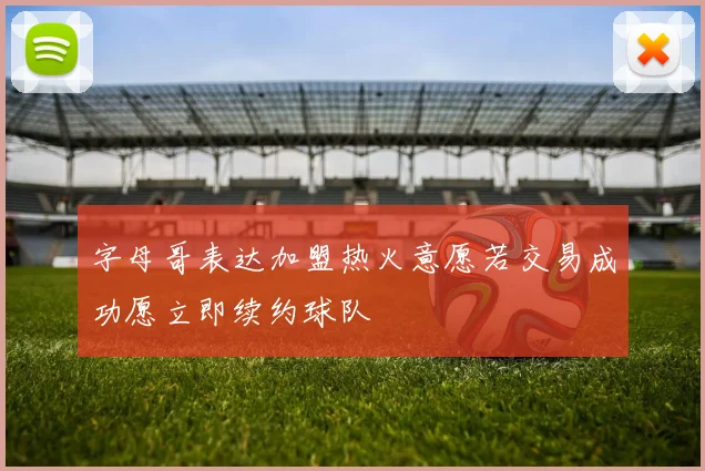 字母哥表达加盟热火意愿若交易成功愿立即续约球队