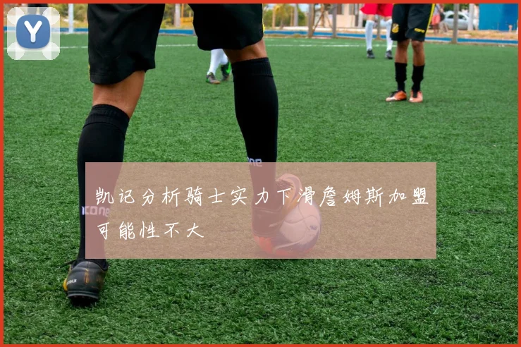 凯记分析骑士实力下滑詹姆斯加盟可能性不大