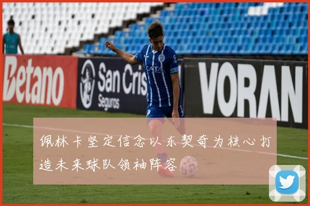 佩林卡坚定信念以东契奇为核心打造未来球队领袖阵容