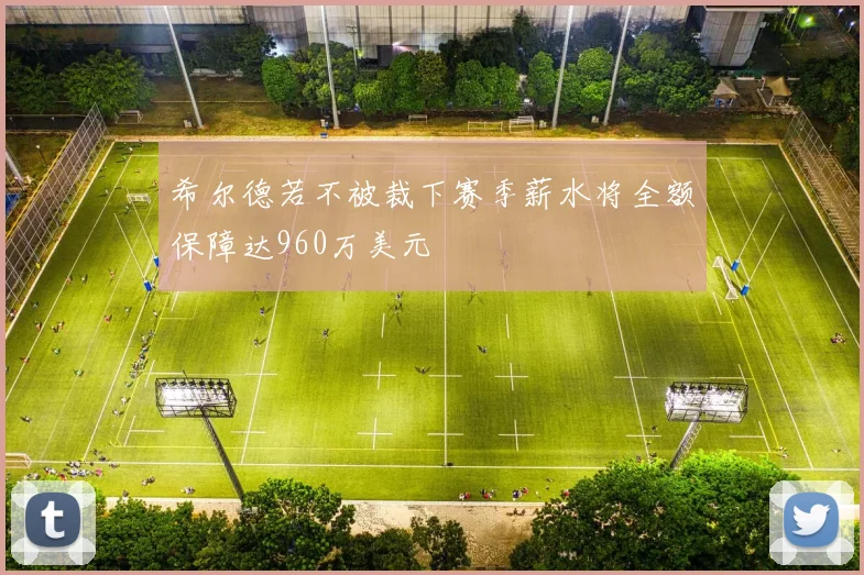 希尔德若不被裁下赛季薪水将全额保障达960万美元