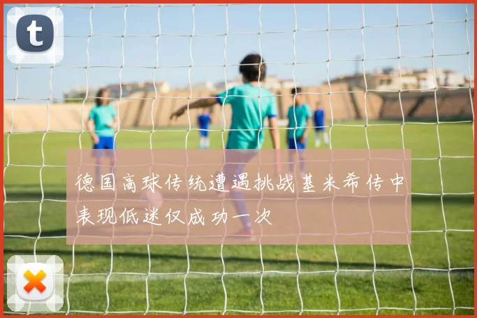 德国高球传统遭遇挑战基米希传中表现低迷仅成功一次