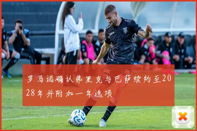 罗马诺确认弗里克与巴萨续约至2028年并附加一年选项