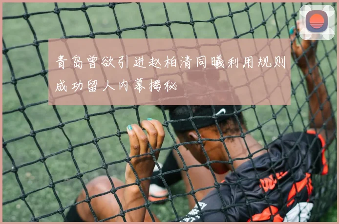 青岛曾欲引进赵柏清同曦利用规则成功留人内幕揭秘