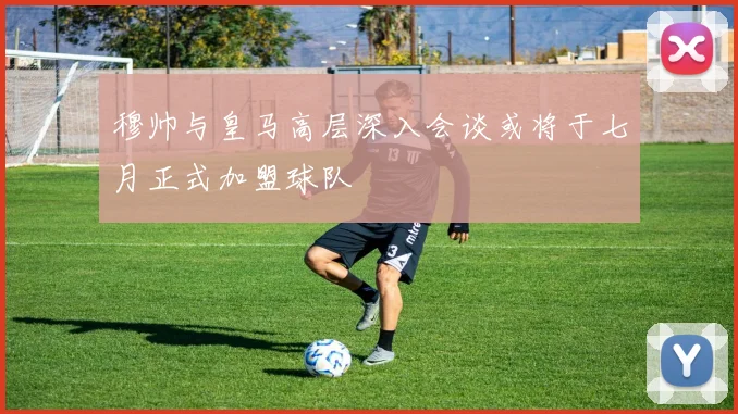 穆帅与皇马高层深入会谈或将于七月正式加盟球队