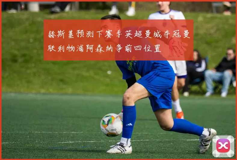 赫斯基预测下赛季英超曼城夺冠曼联利物浦阿森纳争前四位置