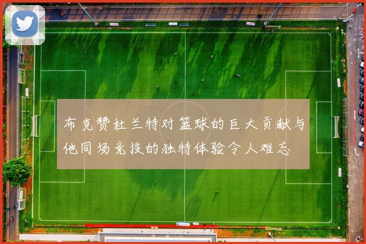 布克赞杜兰特对篮球的巨大贡献与他同场竞技的独特体验令人难忘