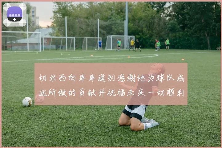 切尔西向库库道别感谢他为球队成就所做的贡献并祝福未来一切顺利