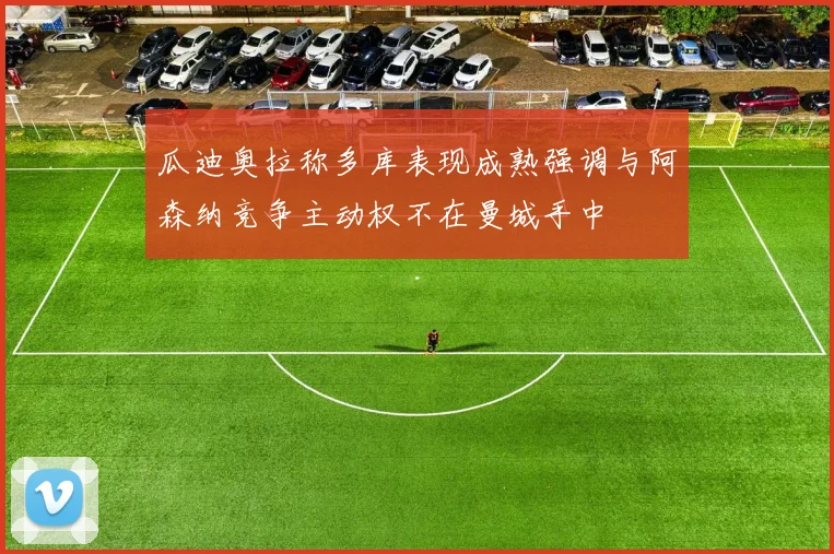 瓜迪奥拉称多库表现成熟强调与阿森纳竞争主动权不在曼城手中