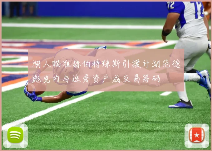 湖人瞄准赫伯特琼斯引援计划范德彪克内与选秀资产成交易筹码