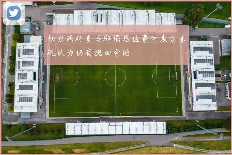 切尔西对皇马辟谣恩佐事件表示乐观认为仍有挽回余地