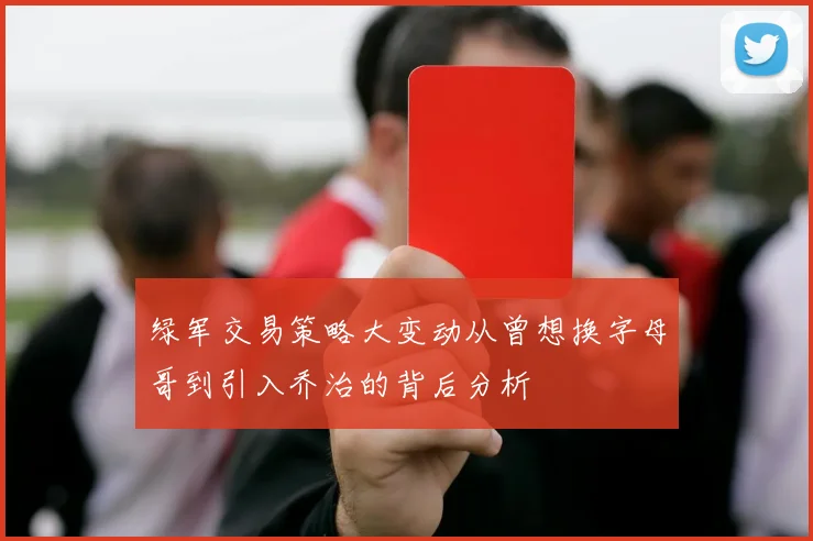 绿军交易策略大变动从曾想换字母哥到引入乔治的背后分析