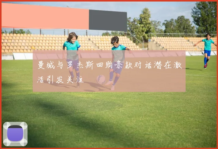 曼城与罗杰斯回购条款对话潜在激活引发关注
